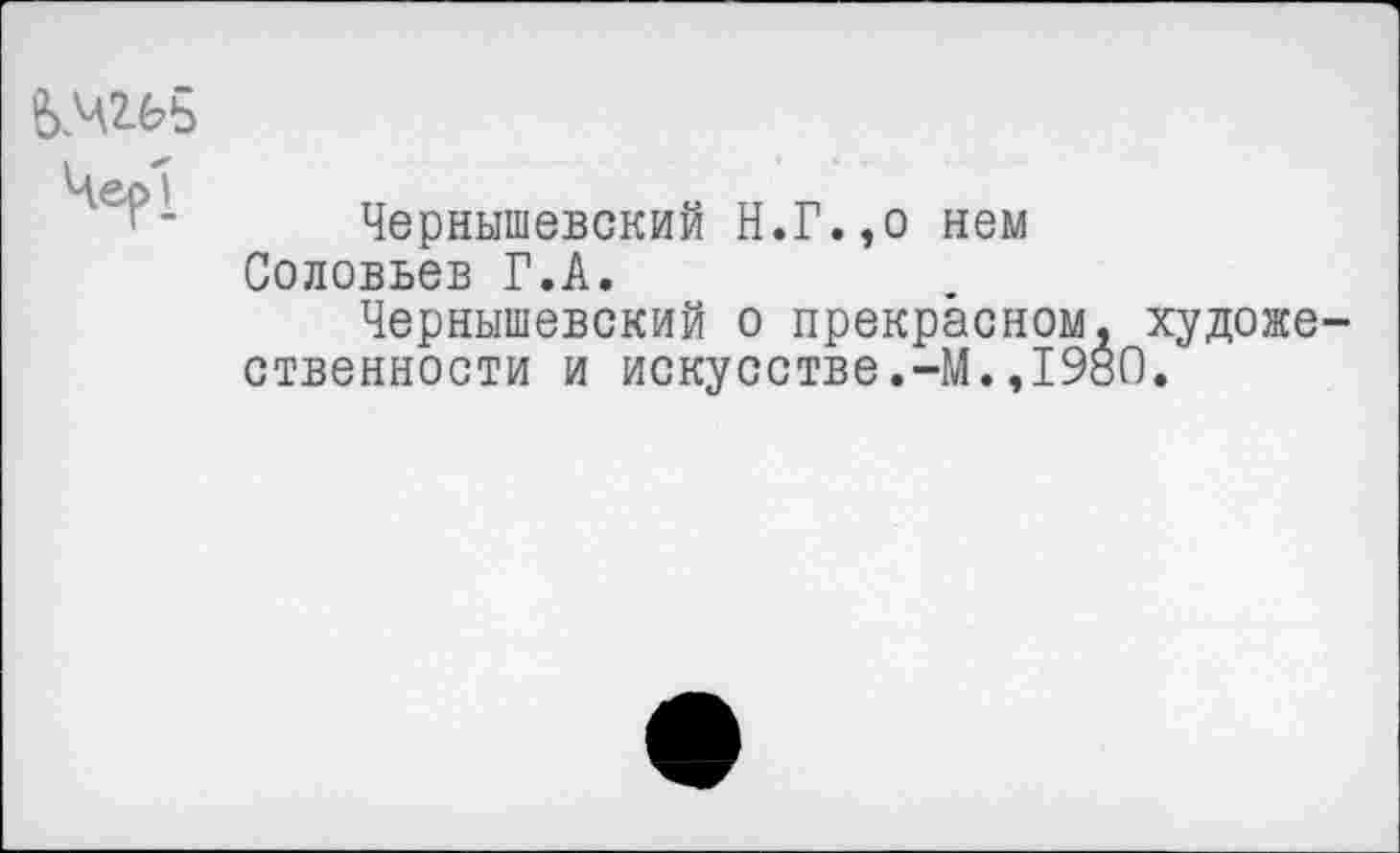 ﻿&.Ч2.65
Чернышевский Н.Г.,о нем Соловьев Г.А.
Чернышевский о прекрасном, художе ственности и искусстве.-М.,1980.